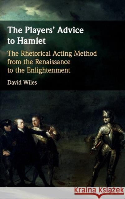 The Players' Advice to Hamlet: The Rhetorical Acting Method from the Renaissance to the Enlightenment David Wiles 9781108498876