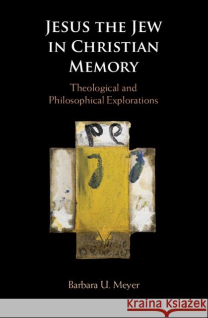 Jesus the Jew in Christian Memory: Theological and Philosophical Explorations Barbara Meyer 9781108498890