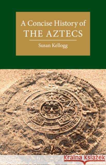 A Concise History of the Aztecs Susan (University of Houston) Kellogg 9781108498999