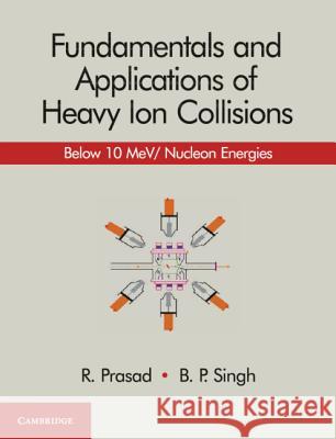 Fundamentals and Applications of Heavy Ion Collisions: Below 10 Mev/ Nucleon Energies R. Prasad B. P. Singh 9781108499118 Cambridge University Press