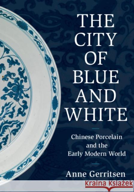 The City of Blue and White: Chinese Porcelain and the Early Modern World Anne Gerritsen 9781108499958