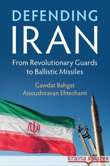 Defending Iran: From Revolutionary Guards to Ballistic Missiles Gawdat Bahgat, Anoushiravan Ehteshami (Durham University) 9781108701730 Cambridge University Press