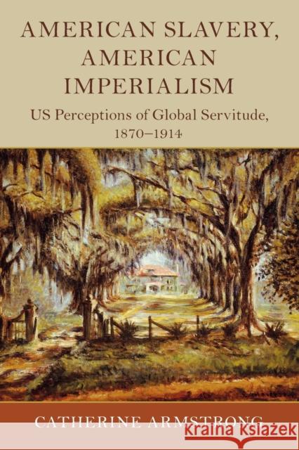American Slavery, American Imperialism: US Perceptions of Global Servitude, 1870-1914 Catherine (Loughborough University) Armstrong 9781108701914