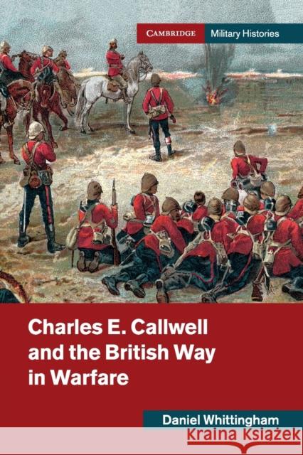 Charles E. Callwell and the British Way in Warfare Daniel (University of Birmingham) Whittingham 9781108703185 Cambridge University Press