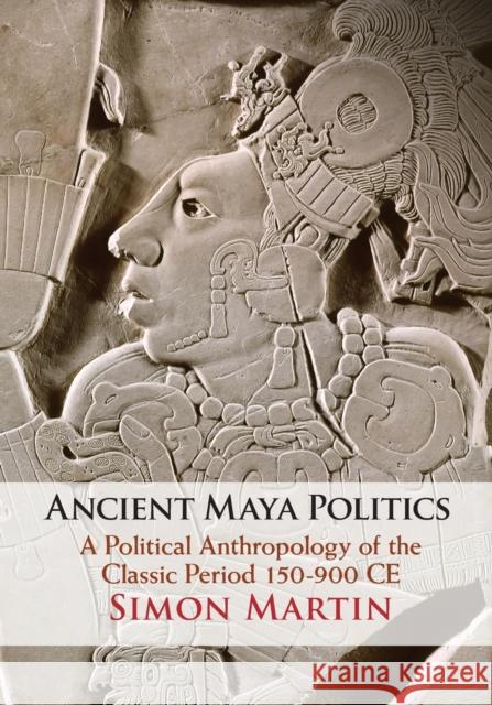 Ancient Maya Politics: A Political Anthropology of the Classic Period 150-900 Ce Martin, Simon 9781108705233 Cambridge University Press (RJ)