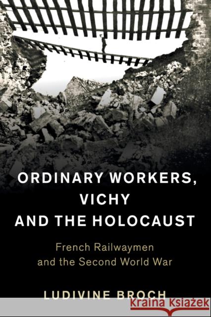 Ordinary Workers, Vichy and the Holocaust: French Railwaymen and the Second World War Broch, Ludivine 9781108705745