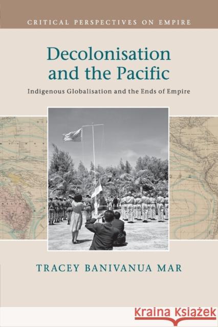 Decolonisation and the Pacific: Indigenous Globalisation and the Ends of Empire Banivanua Mar, Tracey 9781108705783 Cambridge University Press