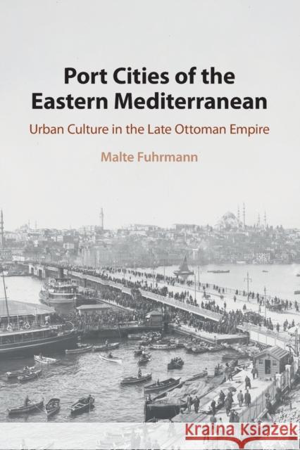 Port Cities of the Eastern Mediterranean: Urban Culture in the Late Ottoman Empire Malte Fuhrmann 9781108708623