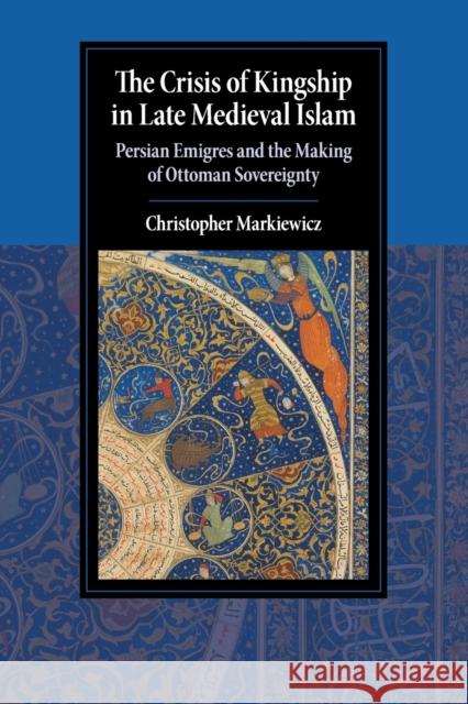 The Crisis of Kingship in Late Medieval Islam: Persian Emigres and the Making of Ottoman Sovereignty Christopher Markiewicz (University of Birmingham) 9781108710572 Cambridge University Press