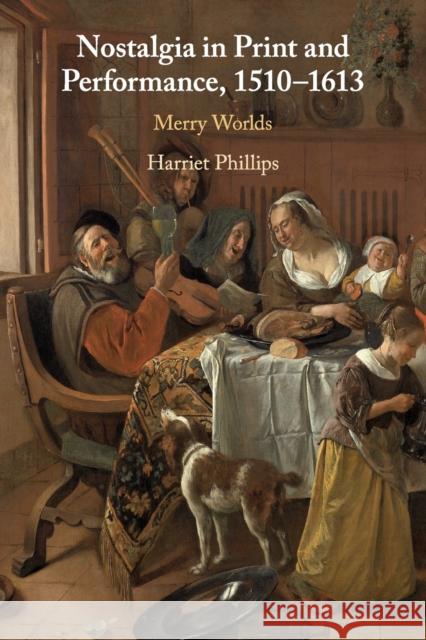 Nostalgia in Print and Performance, 1510-1613: Merry Worlds Phillips, Harriet 9781108711807