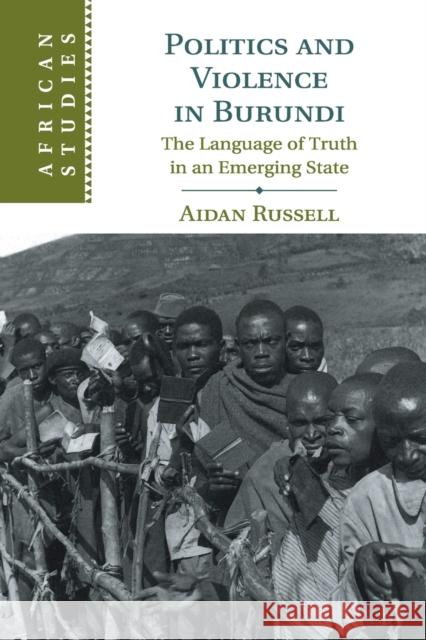 Politics and Violence in Burundi: The Language of Truth in an Emerging State Aidan Russell (Graduate Institute of International and Development Studies, Geneva) 9781108713412 Cambridge University Press