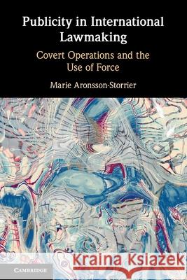 Publicity in International Lawmaking: Covert Operations and the Use of Force Marie (University of Reading) Aronsson-Storrier 9781108714501
