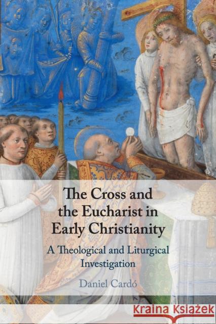 The Cross and the Eucharist in Early Christianity: A Theological and Liturgical Investigation Card 9781108716574