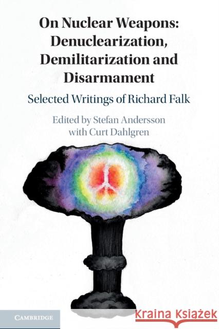 On Nuclear Weapons: Denuclearization, Demilitarization and Disarmament: Selected Writings of Richard Falk Stefan Andersson 9781108717298