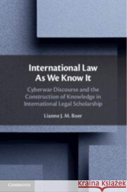 International Law As We Know It: Cyberwar Discourse and the Construction of Knowledge in International Legal Scholarship Lianne J. M. (Vrije Universiteit, Amsterdam) Boer 9781108718301