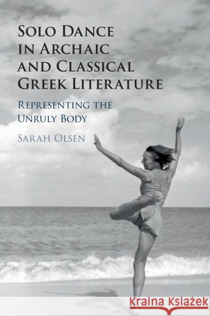 Solo Dance in Archaic and Classical Greek Literature: Representing the Unruly Body Sarah Olsen (Williams College, Massachusetts) 9781108719124