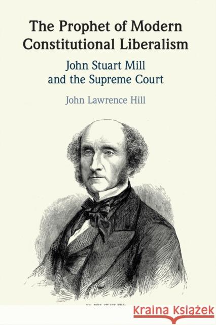 The Prophet of Modern Constitutional Liberalism: John Stuart Mill and the Supreme Court Hill, John Lawrence 9781108719452