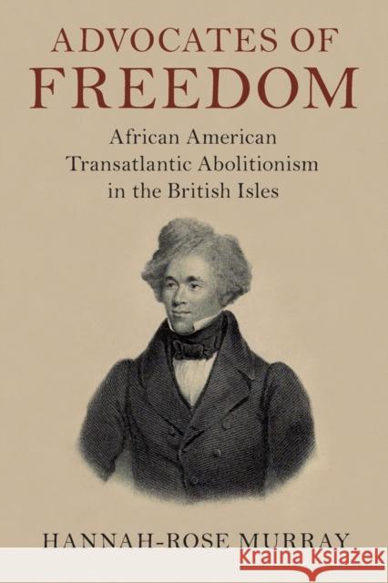 Advocates of Freedom: African American Transatlantic Abolitionism in the British Isles Hannah-Rose (University of Edinburgh) Murray 9781108720410