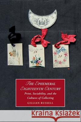 The Ephemeral Eighteenth Century: Print, Sociability, and the Cultures of Collecting Gillian (University of York) Russell 9781108720663