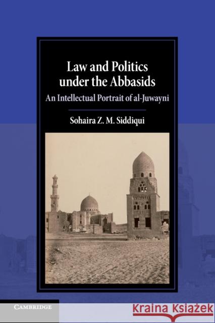 Law and Politics Under the Abbasids: An Intellectual Portrait of Al-Juwayni Sohaira Z. M. Siddiqui 9781108721950