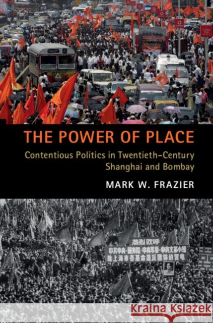 The Power of Place: Contentious Politics in Twentieth-Century Shanghai and Bombay Mark W. Frazier 9781108722193