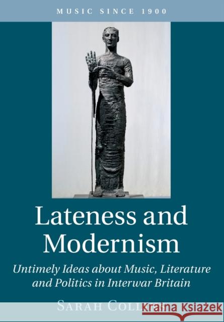 Lateness and Modernism: Untimely Ideas about Music, Literature and Politics in Interwar Britain Collins, Sarah 9781108722667
