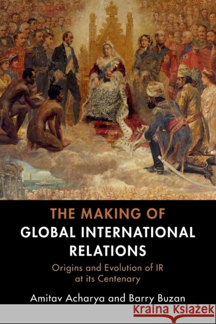 The Making of Global International Relations: Origins and Evolution of IR at Its Centenary Amitav Acharya Barry Buzan 9781108727112 Cambridge University Press