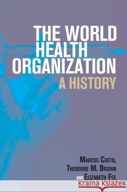 The World Health Organization: A History Marcos Cueto Theodore M. Brown Elizabeth Fee 9781108728843 Cambridge University Press