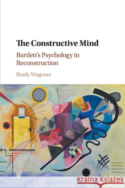 The Constructive Mind: Bartlett's Psychology in Reconstruction Brady Wagoner 9781108729697
