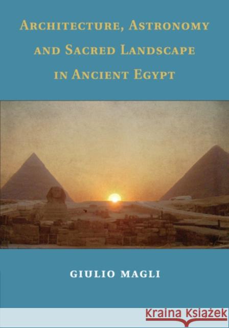Architecture, Astronomy and Sacred Landscape in Ancient Egypt Giulio Magli 9781108729772