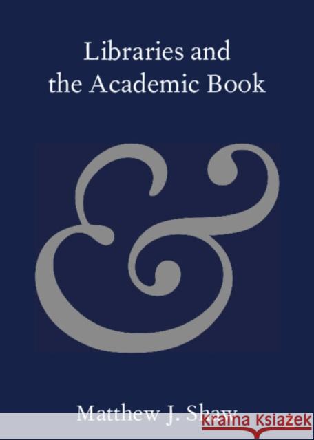 Libraries and the Academic Book Matthew J. Shaw 9781108729796