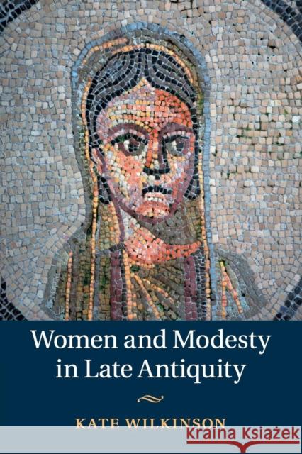 Women and Modesty in Late Antiquity Kate Wilkinson 9781108730242 Cambridge University Press