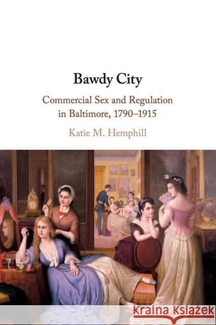 Bawdy City: Commercial Sex and Regulation in Baltimore, 1790–1915 Katie M. Hemphill (University of Arizona) 9781108733281