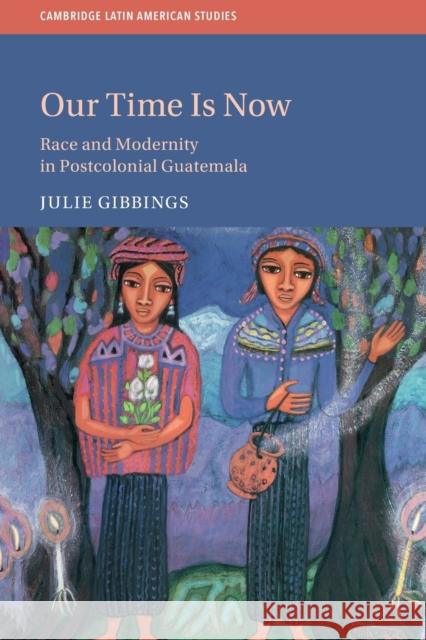 Our Time is Now: Race and Modernity in Postcolonial Guatemala Julie Gibbings (University of Edinburgh) 9781108733489 Cambridge University Press