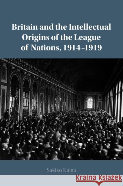 Britain and the Intellectual Origins of the League of Nations, 1914-1919 Sakiko (University of Tokyo) Kaiga 9781108733540