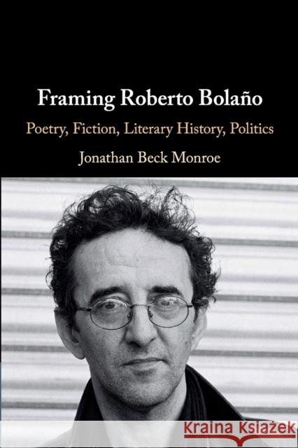 Framing Roberto Bolaño: Poetry, Fiction, Literary History, Politics Jonathan Beck Monroe (Cornell University, New York) 9781108735568
