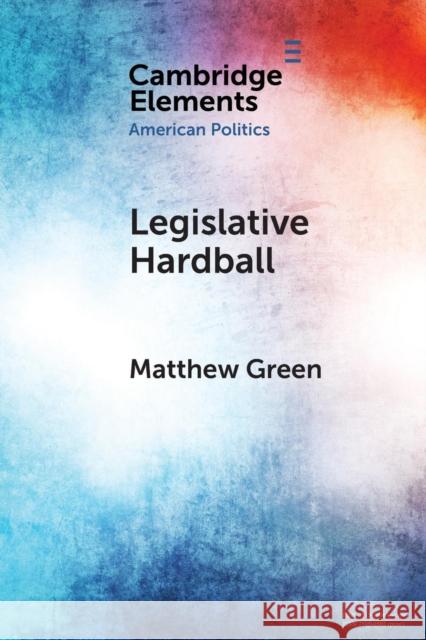 Legislative Hardball: The House Freedom Caucus and the Power of Threat-Making in Congress Matthew Green 9781108735810