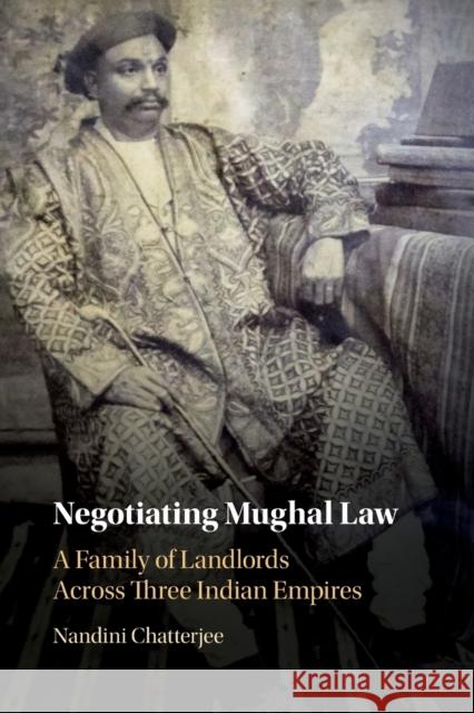 Negotiating Mughal Law: A Family of Landlords Across Three Indian Empires Chatterjee, Nandini 9781108736961