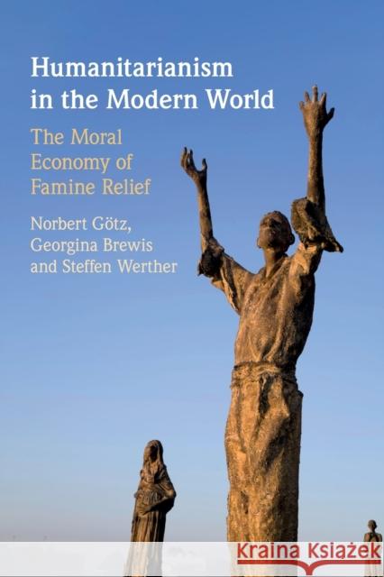 Humanitarianism in the Modern World: The Moral Economy of Famine Relief Götz, Norbert 9781108737371