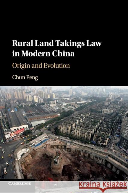 Rural Land Takings Law in Modern China: Origin and Evolution Chun Peng 9781108738293