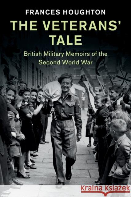 The Veterans' Tale: British Military Memoirs of the Second World War Frances Houghton 9781108739061 Cambridge University Press