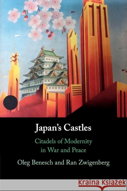 Japan's Castles: Citadels of Modernity in War and Peace Oleg Benesch Ran Zwigenberg 9781108741651