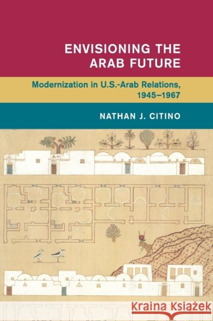 Envisioning the Arab Future: Modernization in Us-Arab Relations, 1945-1967 Nathan J. Citino 9781108741835 Cambridge University Press