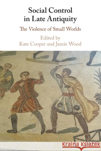 Social Control in Late Antiquity: The Violence of Small Worlds Kate Cooper (Royal Holloway, University of London), Jamie Wood (University of Lincoln) 9781108742696
