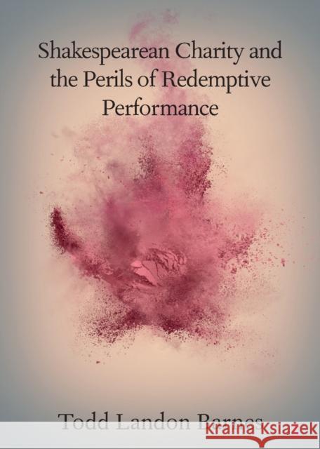 Shakespearean Charity and the Perils of Redemptive Performance Barnes, Todd Landon 9781108743167 Cambridge University Press