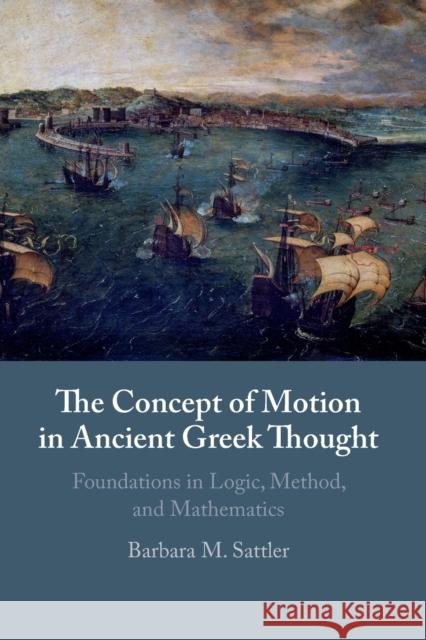 The Concept of Motion in Ancient Greek Thought: Foundations in Logic, Method, and Mathematics Barbara M. Sattler 9781108745215