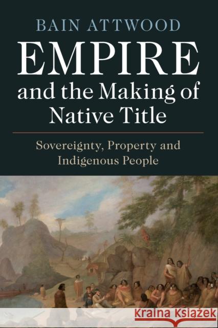 Empire and the Making of Native Title: Sovereignty, Property and Indigenous People Bain (Monash University, Victoria) Attwood 9781108745703