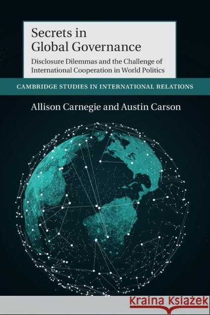 Secrets in Global Governance: Disclosure Dilemmas and the Challenge of International Cooperation Allison Carnegie Austin Carson 9781108745949 Cambridge University Press