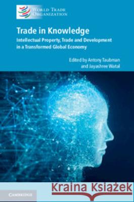 Trade in Knowledge: Intellectual Property, Trade and Development in a Transformed Global Economy Antony Taubman, Jayashree Watal 9781108748476