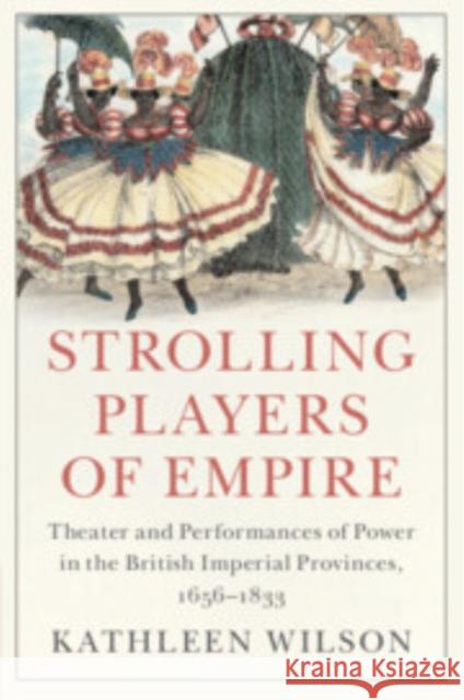 Strolling Players of Empire: Theater and Performances of Power in the British Imperial Provinces, 1656-1833 Kathleen Wilson 9781108790819